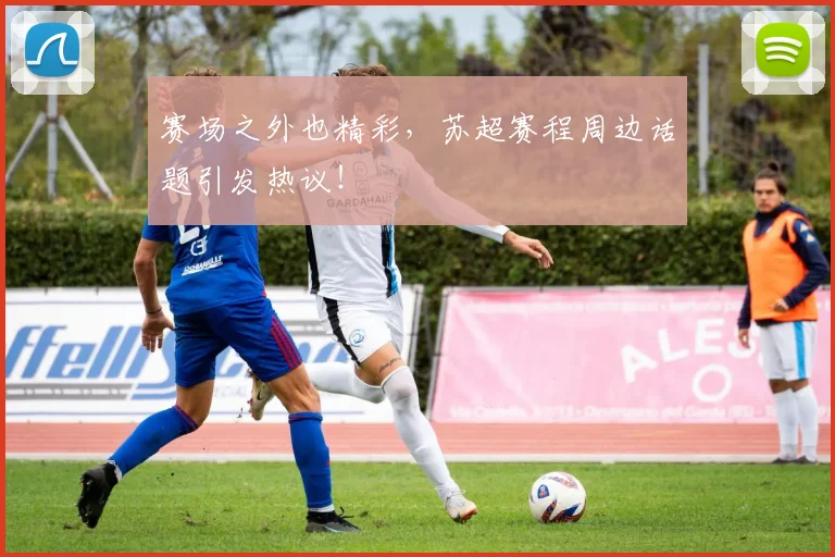 赛场之外也精彩，苏超赛程周边话题引发热议！