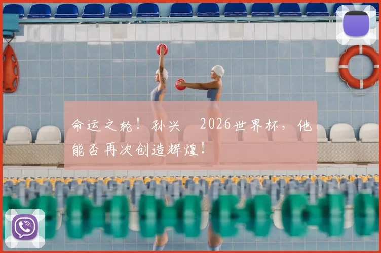 命运之轮！孙兴慜2026世界杯，他能否再次创造辉煌！
