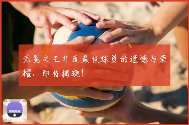 无冕之王年度最佳球员的遗憾与荣耀，即将揭晓！