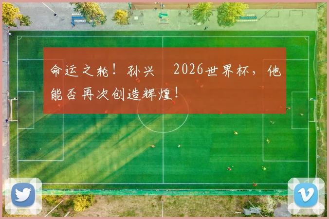 命运之轮！孙兴慜2026世界杯，他能否再次创造辉煌！
