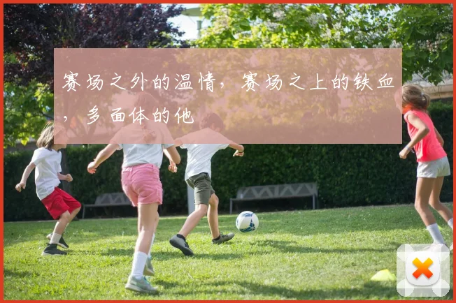 赛场之外的温情，赛场之上的铁血，多面体的他