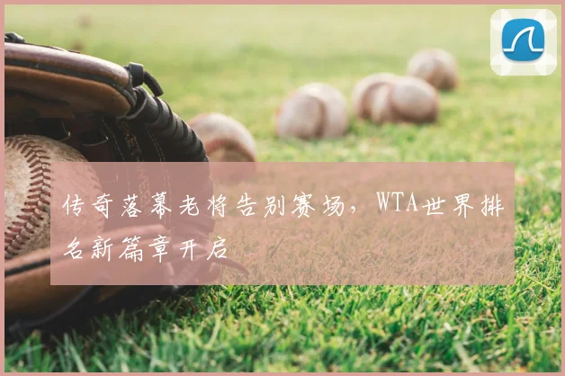 传奇落幕老将告别赛场，WTA世界排名新篇章开启