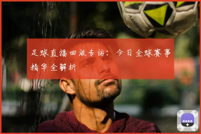足球直播回放专访：今日全球赛事精华全解析