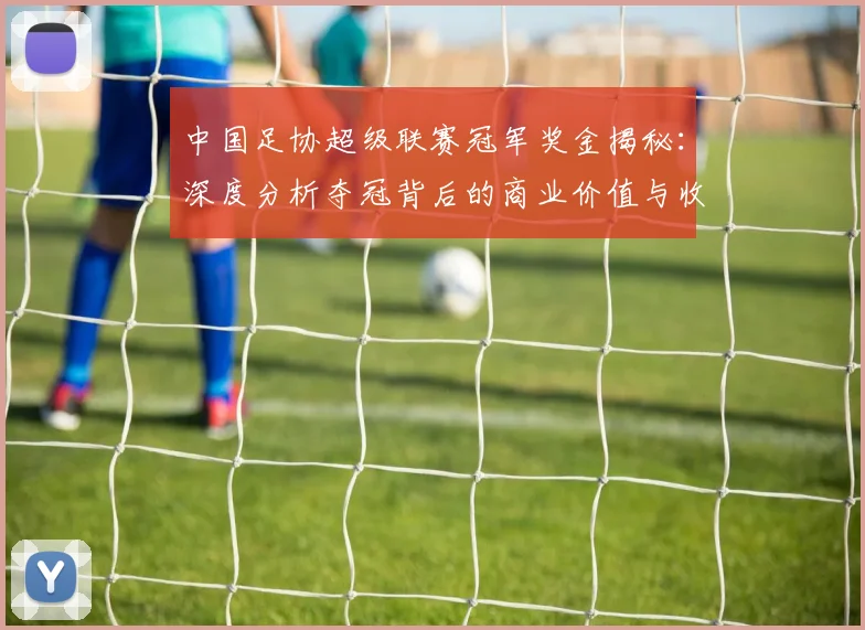 中国足协超级联赛冠军奖金揭秘：深度分析夺冠背后的商业价值与收益构成