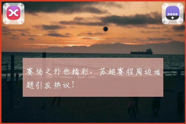 赛场之外也精彩，苏超赛程周边话题引发热议！