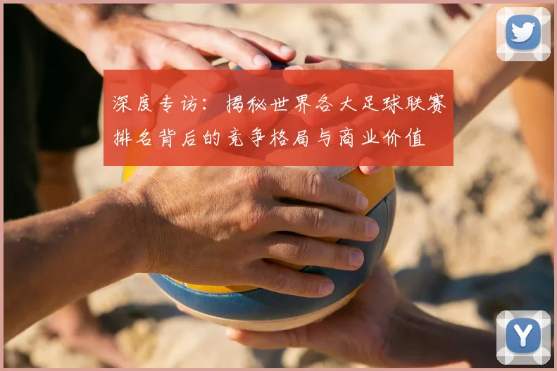 深度专访：揭秘世界各大足球联赛排名背后的竞争格局与商业价值