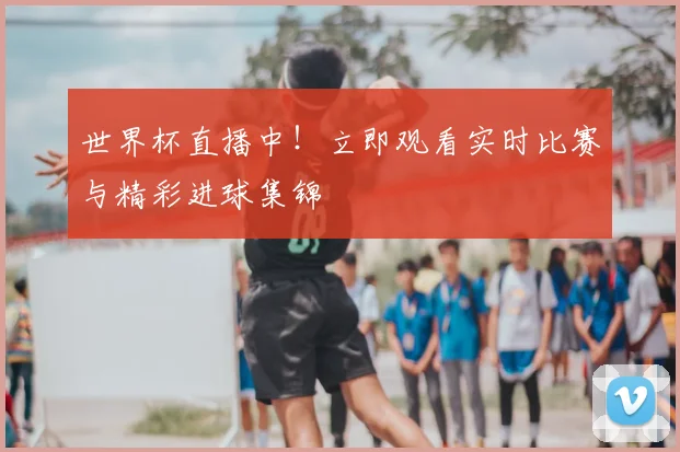 世界杯直播中！立即观看实时比赛与精彩进球集锦