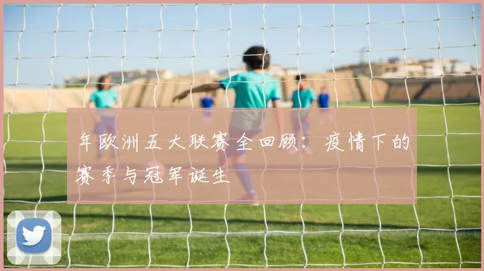 年欧洲五大联赛全回顾：疫情下的赛季与冠军诞生