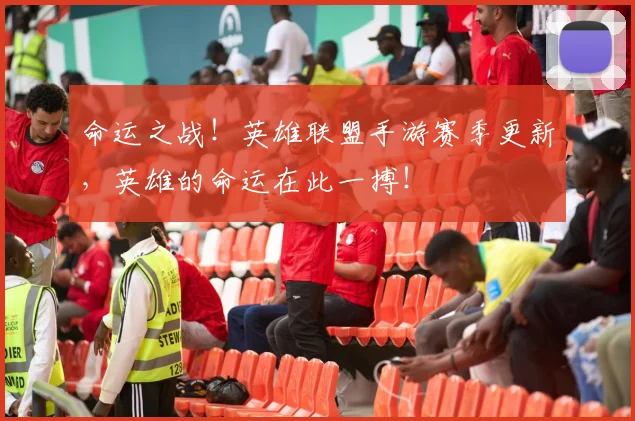 命运之战！英雄联盟手游赛季更新，英雄的命运在此一搏！