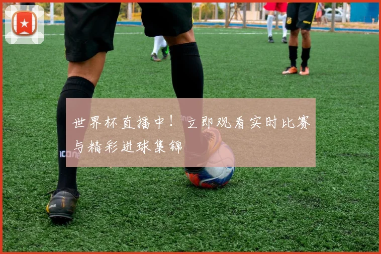 世界杯直播中！立即观看实时比赛与精彩进球集锦