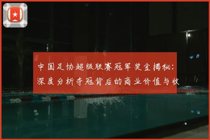 中国足协超级联赛冠军奖金揭秘：深度分析夺冠背后的商业价值与收益构成