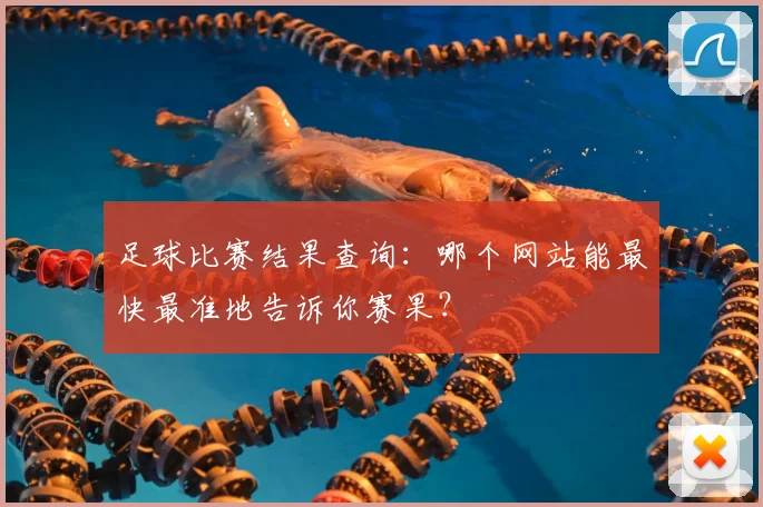 足球比赛结果查询：哪个网站能最快最准地告诉你赛果？