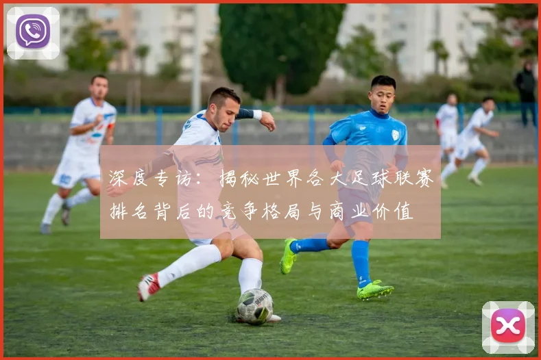 深度专访：揭秘世界各大足球联赛排名背后的竞争格局与商业价值