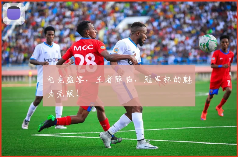 电竞盛宴，王者降临，冠军杯的魅力无限！