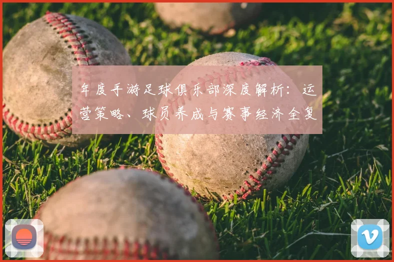 年度手游足球俱乐部深度解析：运营策略、球员养成与赛事经济全复盘