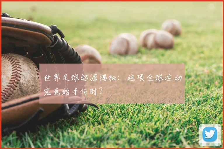 世界足球起源揭秘:这项全球运动究竟始于何时?