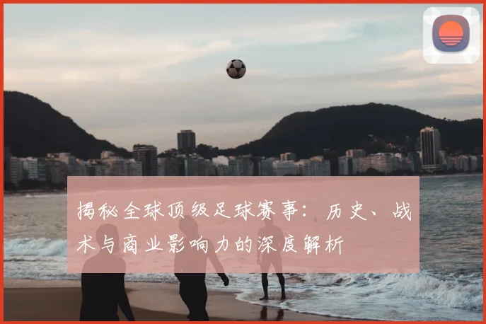 揭秘全球顶级足球赛事:历史、战术与商业影响力的深度解析