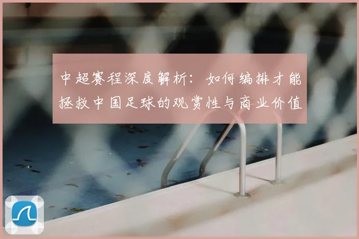 中超赛程深度解析：如何编排才能拯救中国足球的观赏性与商业价值？