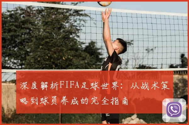 深度解析FIFA足球世界：从战术策略到球员养成的完全指南
