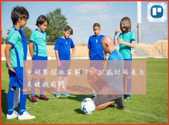 中超赛程独家解读：权威时间表与关键战前瞻