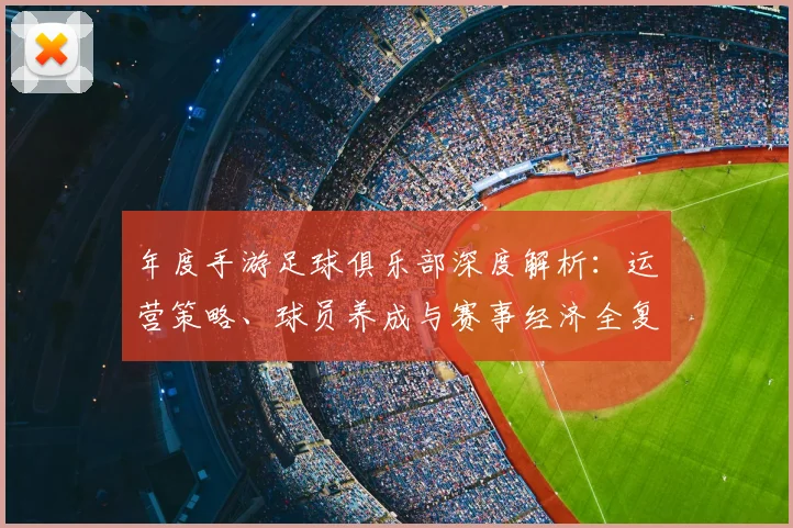 年度手游足球俱乐部深度解析：运营策略、球员养成与赛事经济全复盘